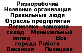 Разнорабочий › Название организации ­ Правильные люди › Отрасль предприятия ­ Логистика, таможня, склад › Минимальный оклад ­ 30 000 - Все города Работа » Вакансии   . Липецкая обл.,Липецк г.